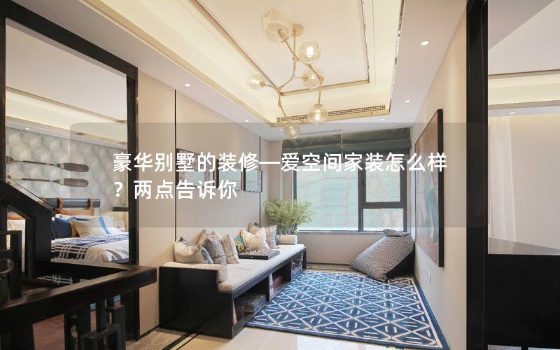 豪華別墅的裝修—愛空間家裝怎么樣？兩點告訴你